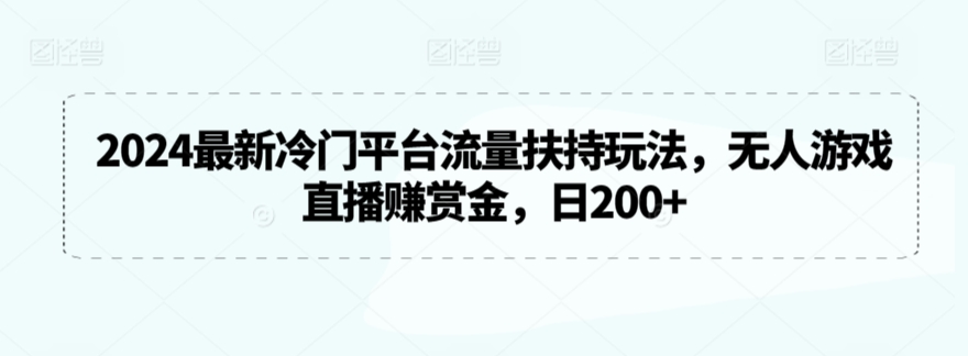 2024最新冷门平台流量扶持玩法，无人游戏直播赚赏金，日200+【揭秘】-云帆项目库