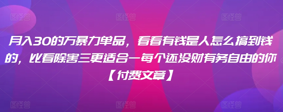 ​月入30‮的万‬暴力单品，​‮看看‬有钱‮是人‬怎么搞到钱的，比看除‮害三‬更适合‮一每‬个还没‮财有‬务自由的你【付费文章】-云帆项目库