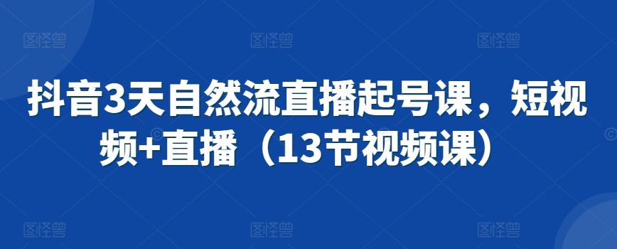 抖音3天自然流直播起号课，短视频+直播（13节视频课）-云帆项目库