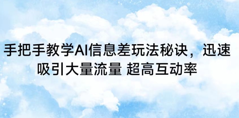 手把手教学AI信息差玩法秘诀，迅速吸引大量流量，超高互动率【揭秘】-云帆项目库