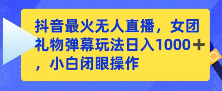 抖音最火无人直播，女团礼物弹幕玩法，日赚一千＋，小白闭眼操作【揭秘】-云帆项目库