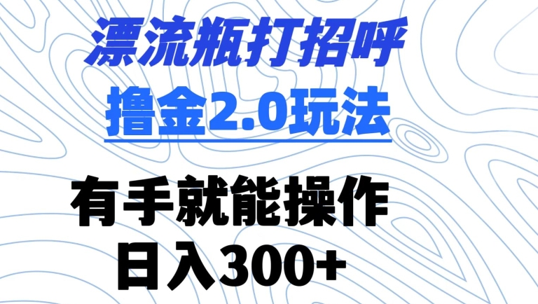 漂流瓶打招呼撸金2.0玩法，有手就能做，日入300+【揭秘】-云帆项目库