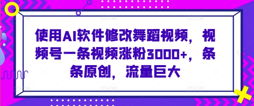 使用AI软件修改舞蹈视频，视频号一条视频涨粉3000+，条条原创，流量巨大【揭秘】-云帆项目库