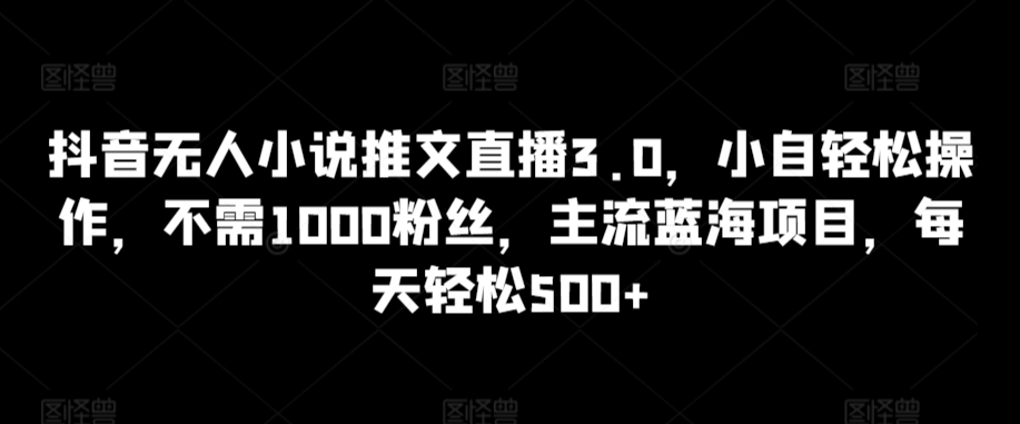 抖音无人小说推文直播3.0，小自轻松操作，不需1000粉丝，主流蓝海项目，每天轻松500+【揭秘】-云帆项目库