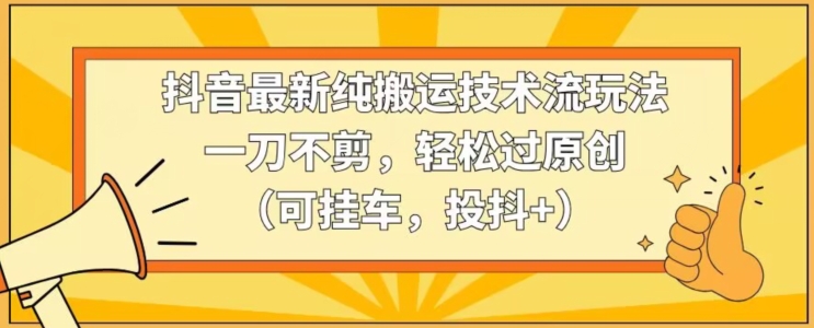 抖音最新纯搬运技术流玩法，一刀不剪，轻松过原创（可挂车，投抖+）【揭秘】-云帆项目库