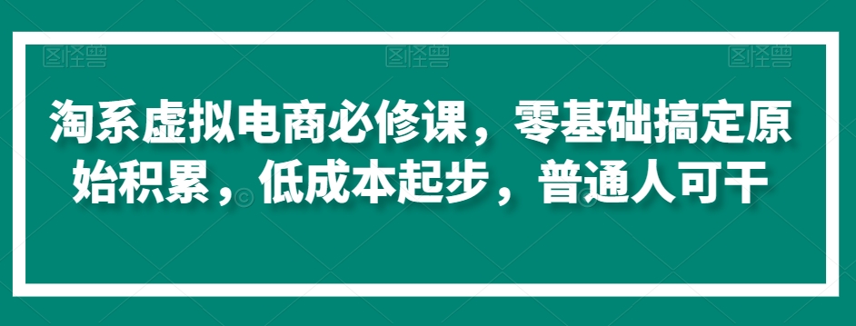 淘系虚拟电商必修课，零基础搞定原始积累，低成本起步，普通人可干-云帆项目库