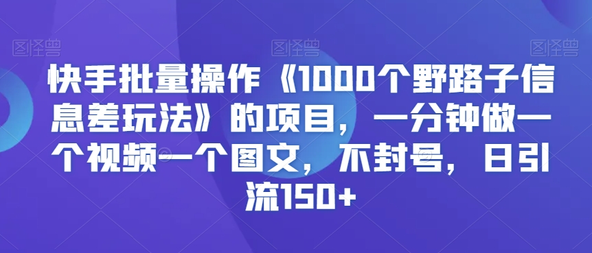 快手批量操作《1000个野路子信息差玩法》的项目，一分钟做一个视频一个图文，不封号，日引流150+【揭秘】-云帆项目库