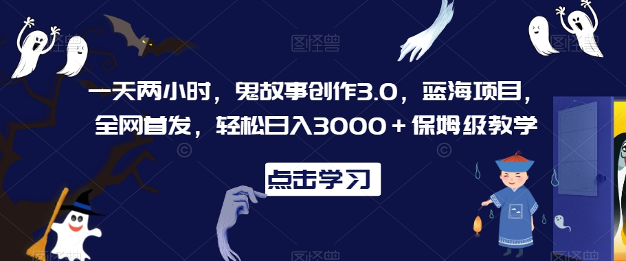 一天两小时，鬼故事创作3.0，蓝海项目，全网首发，轻松日入3000＋保姆级教学【揭秘】-云帆项目库