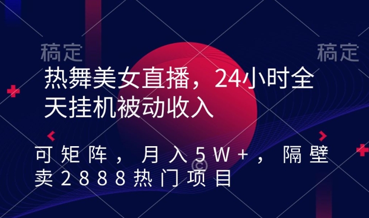 热舞美女直播，24小时全天挂机被动收入，可矩阵，月入5W+，隔壁卖2888热门项目【揭秘】-云帆项目库