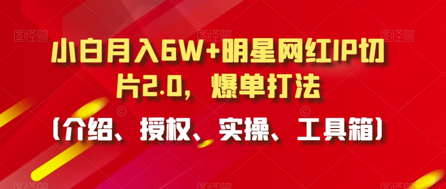 小白月入6W+明星网红IP切片2.0，爆单打法（介绍、授权、实操、工具箱）【揭秘】-云帆项目库