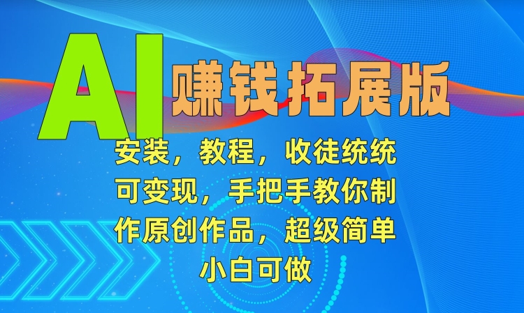 AI赚钱拓展版，安装，教程，收徒统统可变现，手把手教你制作原创作品，超级简单，小白可做【揭秘】-云帆项目库