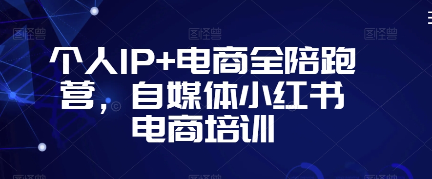 个人IP+电商全陪跑营，自媒体小红书电商培训-云帆项目库