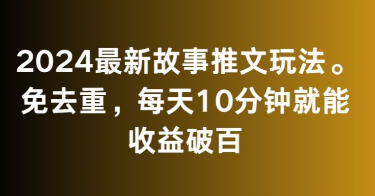 2024最新故事推文玩法，免去重，每天10分钟就能收益破百【揭秘】-云帆项目库