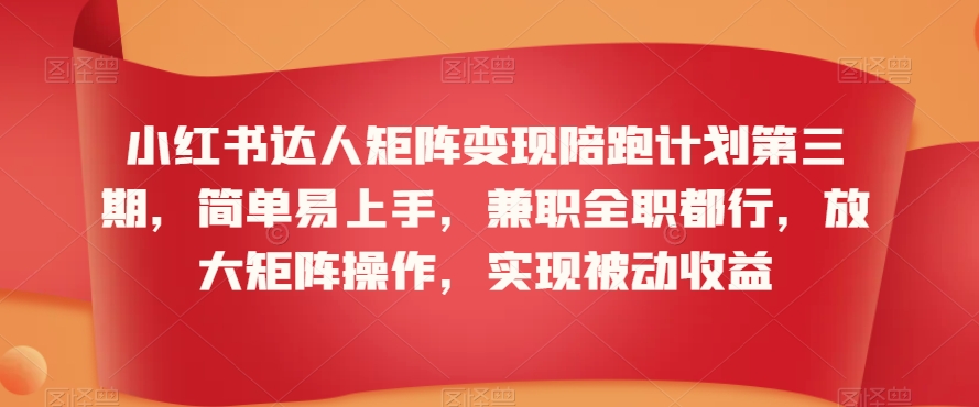 小红书达人矩阵变现陪跑计划第三期，简单易上手，兼职全职都行，放大矩阵操作，实现被动收益-云帆项目库