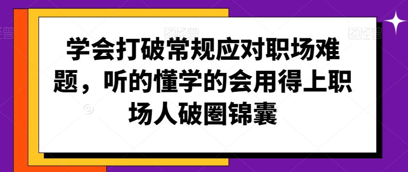 学会打破常规应对职场难题，听的懂学的会用得上职场人破圏锦囊-云帆项目库