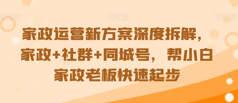 家政运营新方案深度拆解，家政+社群+同城号，帮小白家政老板快速起步-云帆项目库