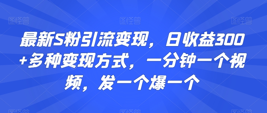 最新S粉引流变现，日收益300+多种变现方式，一分钟一个视频，发一个爆一个【揭秘】-云帆项目库