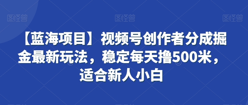 【蓝海项目】视频号创作者分成掘金最新玩法，稳定每天撸500米，适合新人小白【揭秘】-云帆项目库