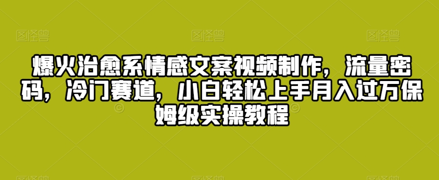 爆火治愈系情感文案视频制作，流量密码，冷门赛道，小白轻松上手月入过万保姆级实操教程【揭秘】-云帆项目库