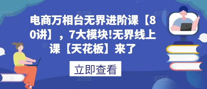 电商万相台无界进阶课【80讲】，7大模块!无界线上课【天花板】来了-云帆项目库