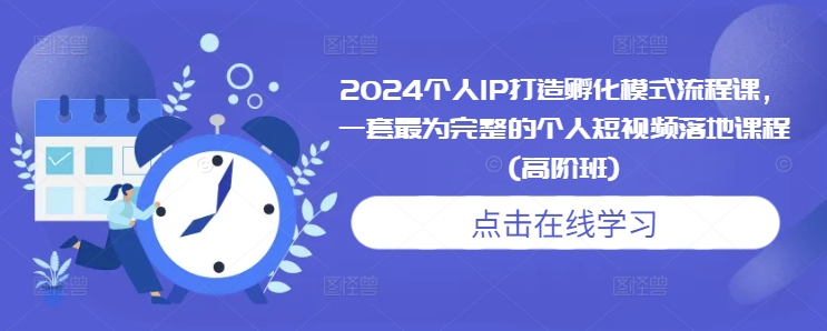 2024个人IP打造孵化模式流程课，一套最为完整的个人短视频落地课程(高阶班)-云帆项目库