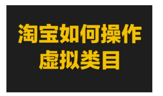 淘宝如何操作虚拟类目，淘宝虚拟类目玩法实操教程-云帆项目库