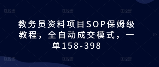 教务员资料项目SOP保姆级教程，全自动成交模式，一单158-398-云帆项目库