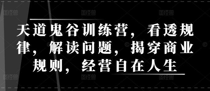 天道鬼谷训练营，看透规律，解读问题，揭穿商业规则，经营自在人生-云帆项目库