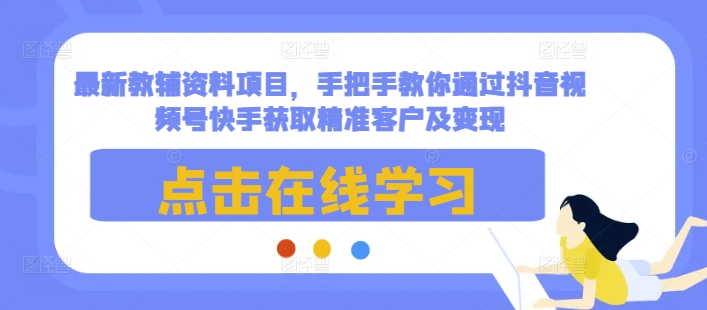 最新教辅资料项目，手把手教你通过抖音视频号快手获取精准客户及变现-云帆项目库