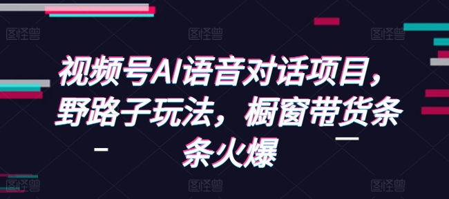 视频号AI语音对话项目，野路子玩法，橱窗带货条条火爆-云帆项目库