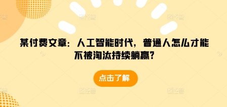 某付费文章：人工智能时代，普通人怎么才能不被淘汰持续躺赢?-云帆项目库