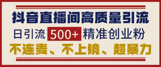 抖音直播间引流创业粉，无需连麦、不用上镜、超暴力，日引流500+高质量精准创业粉-云帆项目库