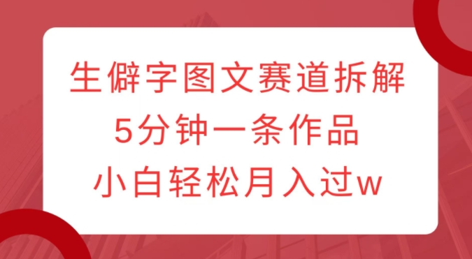 生僻字图文赛道拆解，5分钟一条作品，小白轻松月入过w-云帆项目库