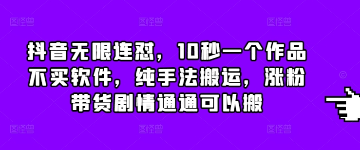 抖音无限连怼，10秒一个作品不买软件，纯手法搬运，涨粉带货剧情通通可以搬-云帆项目库