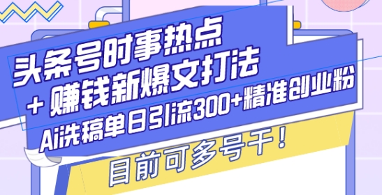 头条号时事热点+赚钱新爆文打法，Ai洗稿单日引流300+精准创业粉，目前可多号干【揭秘】-云帆项目库