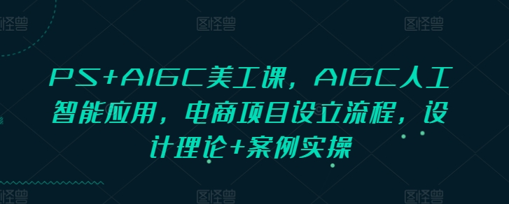 PS+AIGC美工课，AIGC人工智能应用，电商项目设立流程，设计理论+案例实操-云帆项目库