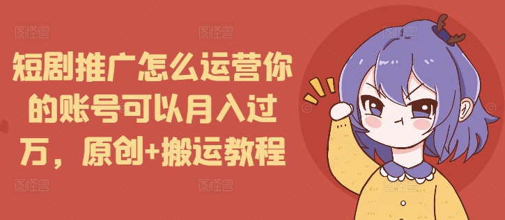 短剧推广怎么运营你的账号可以月入过万，原创+搬运教程-云帆项目库