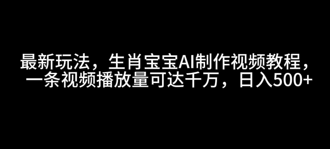 最新玩法，生肖宝宝AI制作视频教程，一条视频播放量可达千万，日入5张【揭秘】-云帆项目库