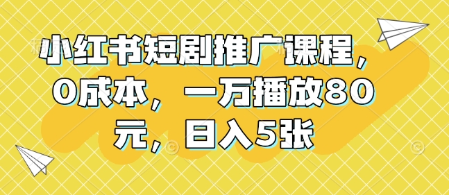 小红书短剧推广课程，0成本，一万播放80元，日入5张-云帆项目库