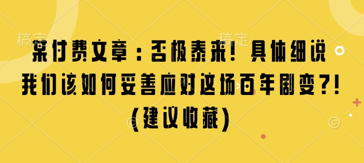 某付费文章：否极泰来! 具体细说 我们该如何妥善应对这场百年剧变!(建议收藏)-云帆项目库