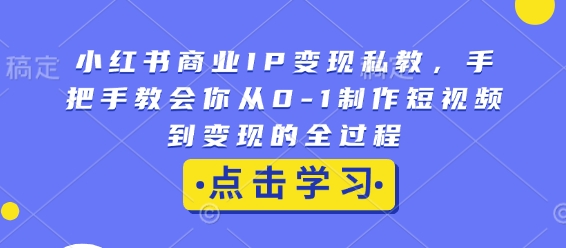 小红书商业IP变现私教，手把手教会你从0-1制作短视频到变现的全过程-云帆项目库