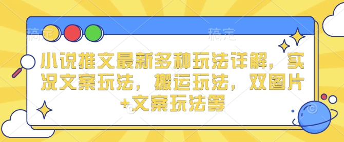 小说推文最新多种玩法详解，实况文案玩法，搬运玩法，双图片+文案玩法等-云帆项目库