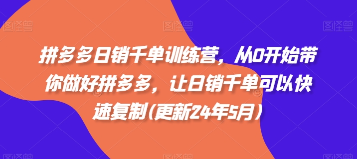 拼多多日销千单训练营，从0开始带你做好拼多多，让日销千单可以快速复制(更新24年12月)-云帆项目库