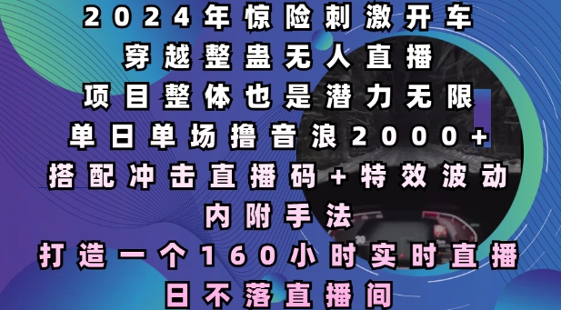 2024年惊险刺激开车穿越整蛊无人直播，单日单场撸音浪2000+，打造一个160小时实时直播日不落直播间【揭秘】-云帆项目库