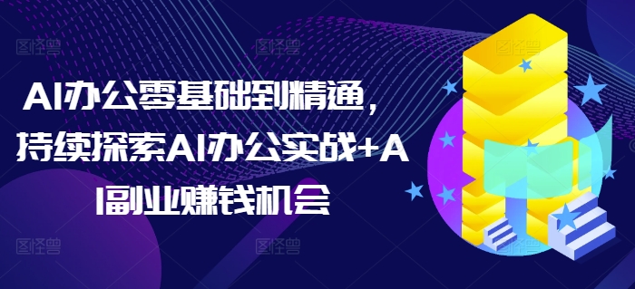 AI办公零基础到精通，持续探索AI办公实战+AI副业赚钱机会-云帆项目库