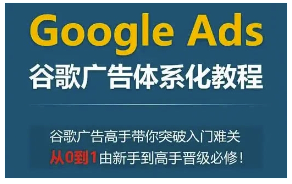 Google Ads谷歌广告体系化教程，谷歌广告高手带你突破入门难关，从0到1由新手到高手晋级必修-云帆项目库