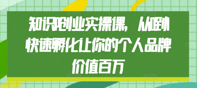 知识IP创业实操课，从0到1快速孵化让你的个人品牌价值百万-云帆项目库