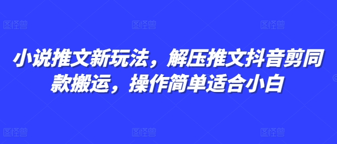 小说推文新玩法，解压推文抖音剪同款搬运，操作简单适合小白-云帆项目库