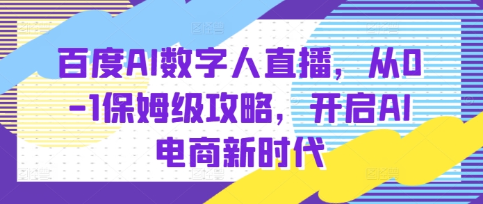 百度AI数字人直播带货，从0-1保姆级攻略，开启AI电商新时代-云帆项目库