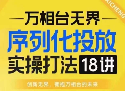 【万相台无界】序列化投放实操18讲线上实战班，淘系电商人的必修课-云帆项目库